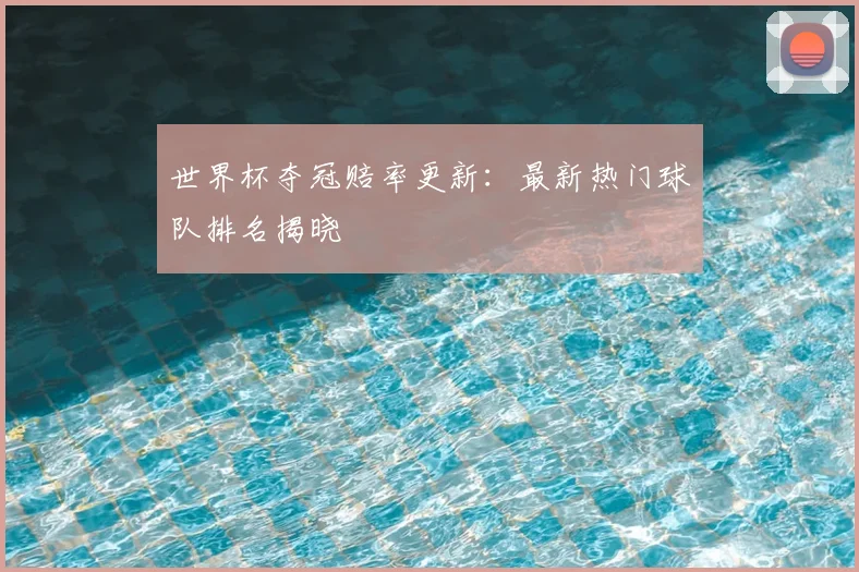 世界杯夺冠赔率更新:最新热门球队排名揭晓