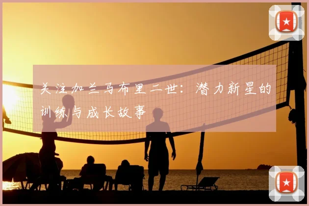 关注加兰马布里二世：潜力新星的训练与成长故事