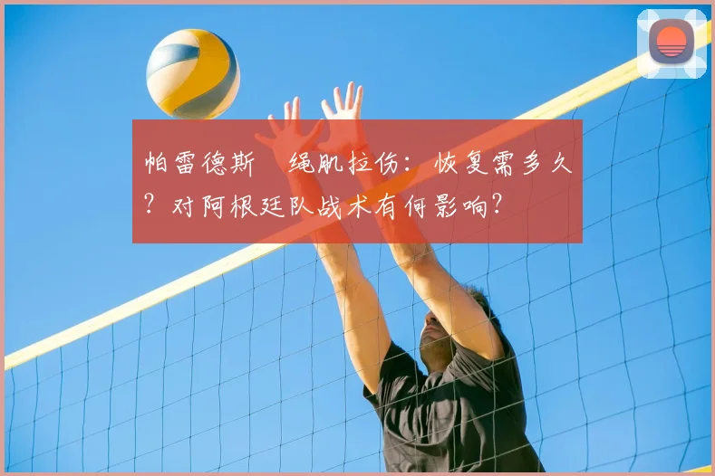 帕雷德斯腘绳肌拉伤:恢复需多久?对阿根廷队战术有何影响?
