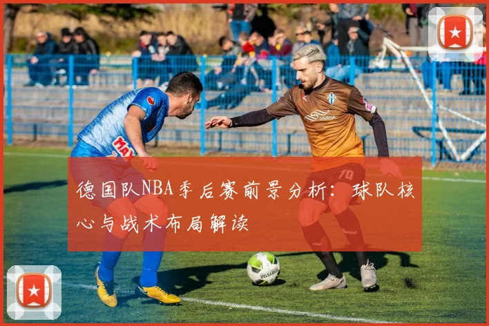德国队NBA季后赛前景分析:球队核心与战术布局解读