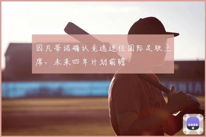 因凡蒂诺确认竞选连任国际足联主席，未来四年计划前瞻