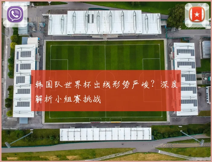 韩国队世界杯出线形势严峻?深度解析小组赛挑战