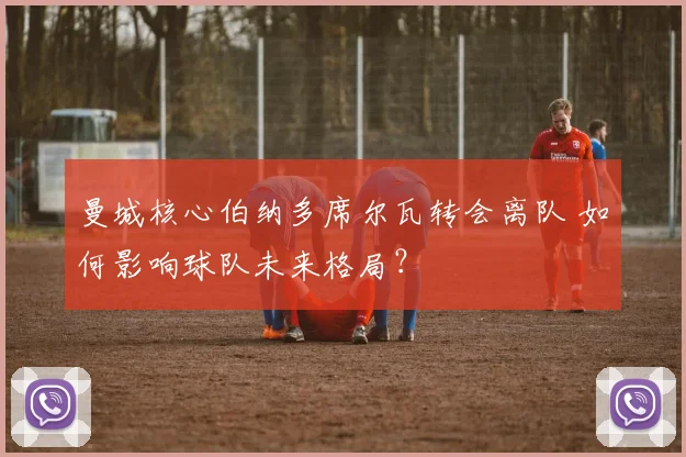 曼城核心伯纳多席尔瓦转会离队 如何影响球队未来格局？