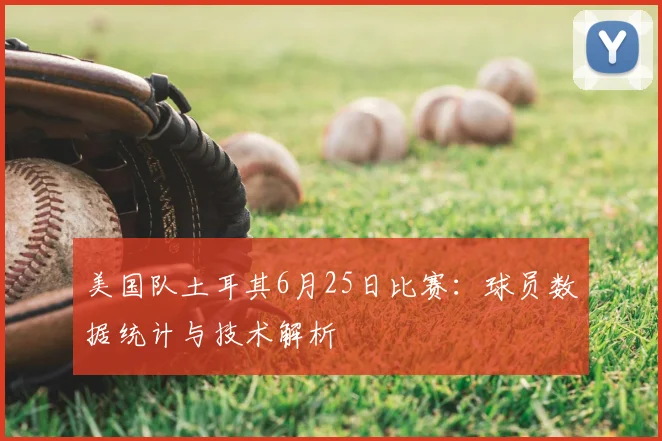 美国队土耳其6月25日比赛：球员数据统计与技术解析
