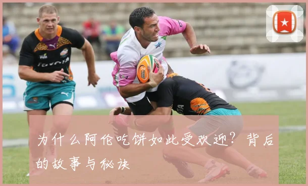 为什么阿伦吃饼如此受欢迎？背后的故事与秘诀