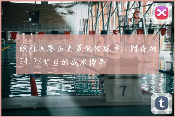 欧冠决赛历史最低控球率:阿森纳24.7%背后的战术博弈
