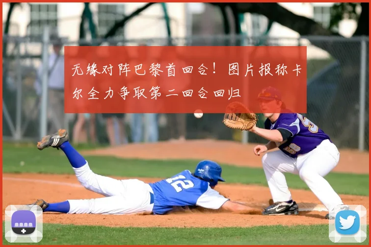无缘对阵巴黎首回合!图片报称卡尔全力争取第二回合回归