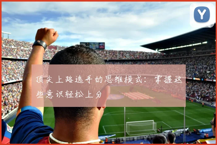 顶尖上路选手的思维模式：掌握这些意识轻松上分