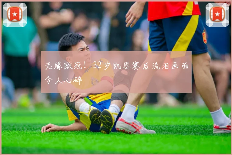 无缘欧冠!32岁凯恩赛后流泪画面令人心碎