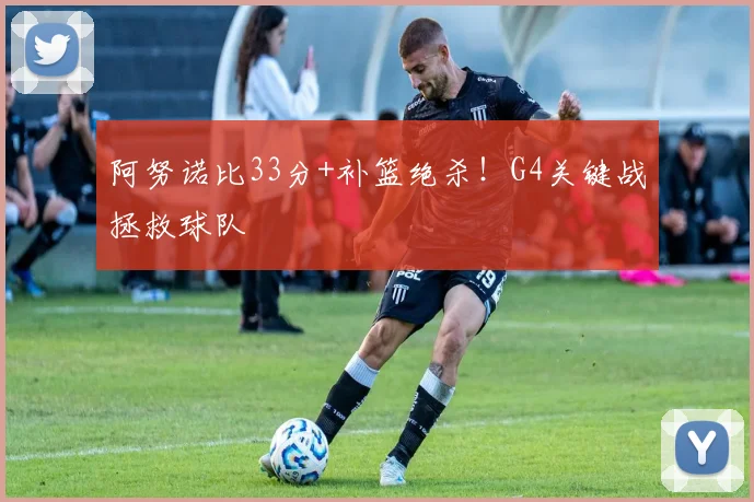 阿努诺比33分+补篮绝杀！G4关键战拯救球队