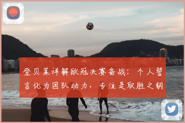登贝莱详解欧冠决赛备战：个人誓言化为团队动力，专注是取胜之钥