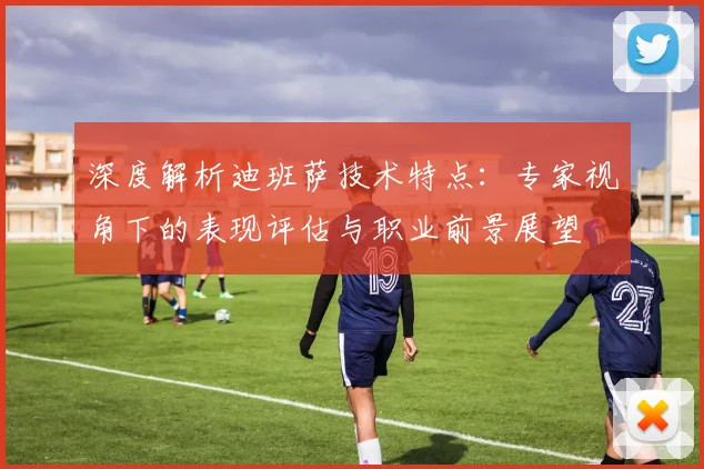 深度解析迪班萨技术特点：专家视角下的表现评估与职业前景展望