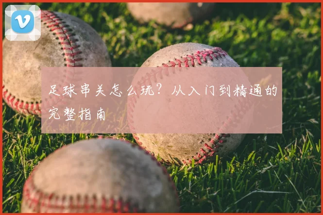 足球串关怎么玩？从入门到精通的完整指南