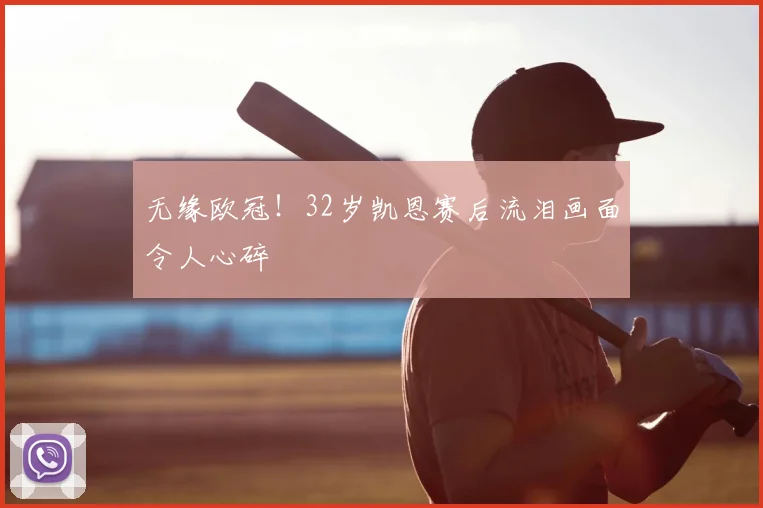 无缘欧冠!32岁凯恩赛后流泪画面令人心碎