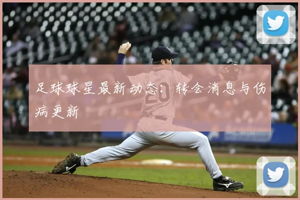 足球球星最新动态:转会消息与伤病更新