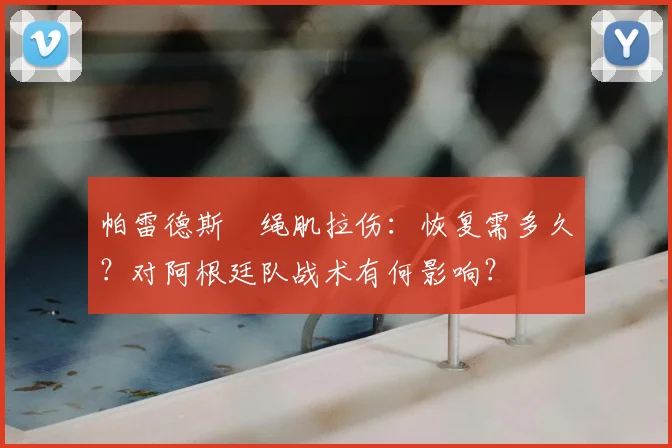 帕雷德斯腘绳肌拉伤：恢复需多久？对阿根廷队战术有何影响？
