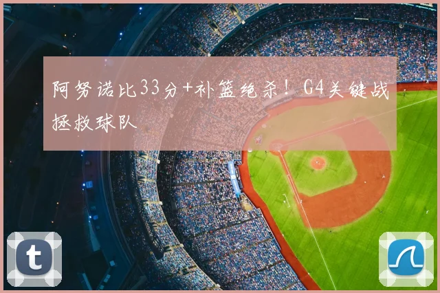 阿努诺比33分+补篮绝杀！G4关键战拯救球队
