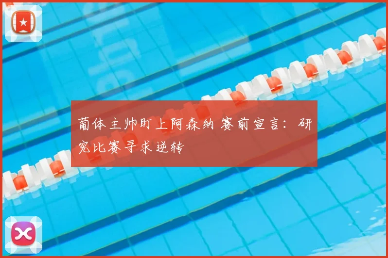 葡体主帅盯上阿森纳 赛前宣言:研究比赛寻求逆转
