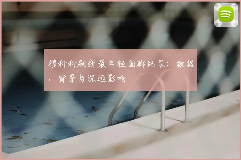 穆科科刷新最年轻国脚纪录:数据、背景与深远影响