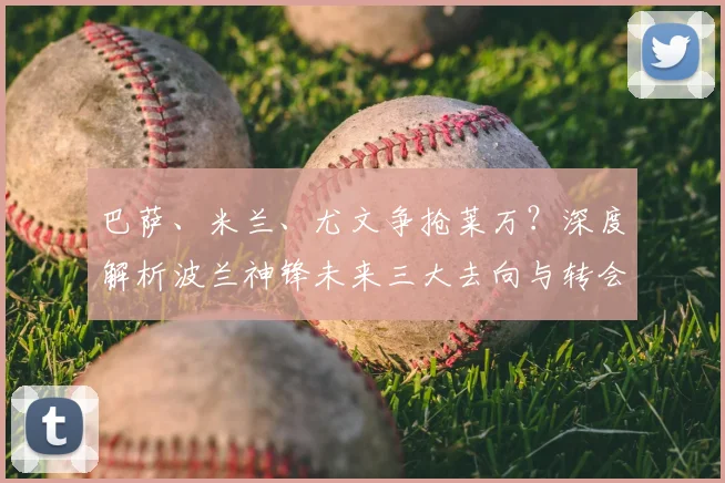 巴萨、米兰、尤文争抢莱万？深度解析波兰神锋未来三大去向与转会难点