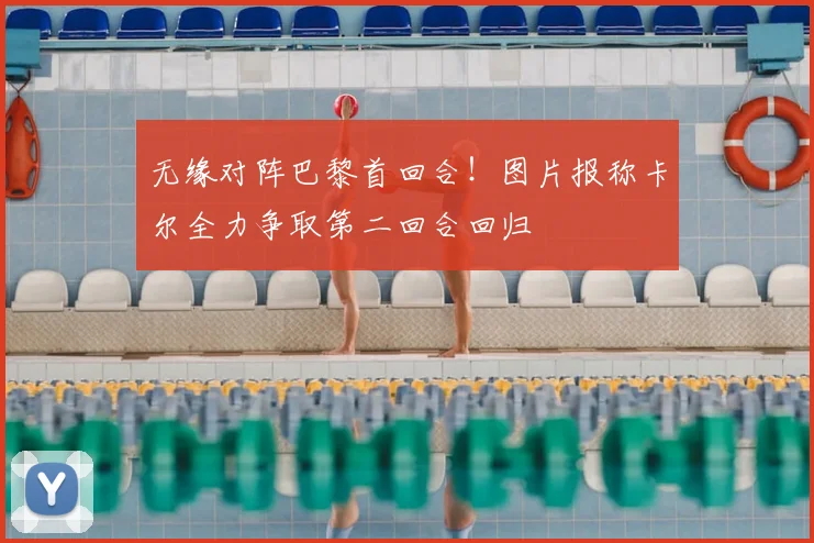无缘对阵巴黎首回合!图片报称卡尔全力争取第二回合回归