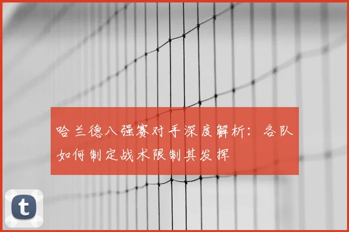 哈兰德八强赛对手深度解析：各队如何制定战术限制其发挥