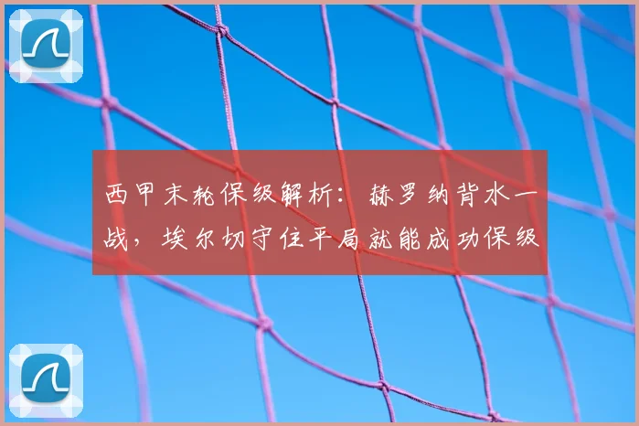 西甲末轮保级解析:赫罗纳背水一战,埃尔切守住平局就能成功保级?
