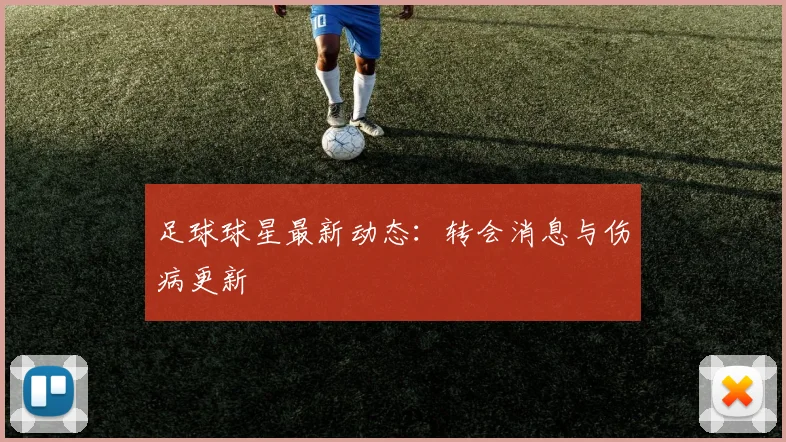 足球球星最新动态:转会消息与伤病更新