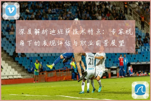 深度解析迪班萨技术特点:专家视角下的表现评估与职业前景展望