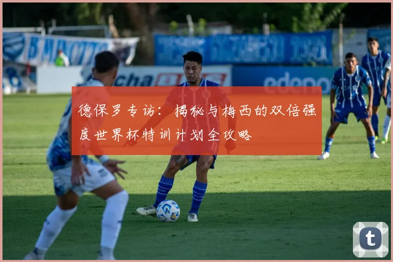 德保罗专访：揭秘与梅西的双倍强度世界杯特训计划全攻略