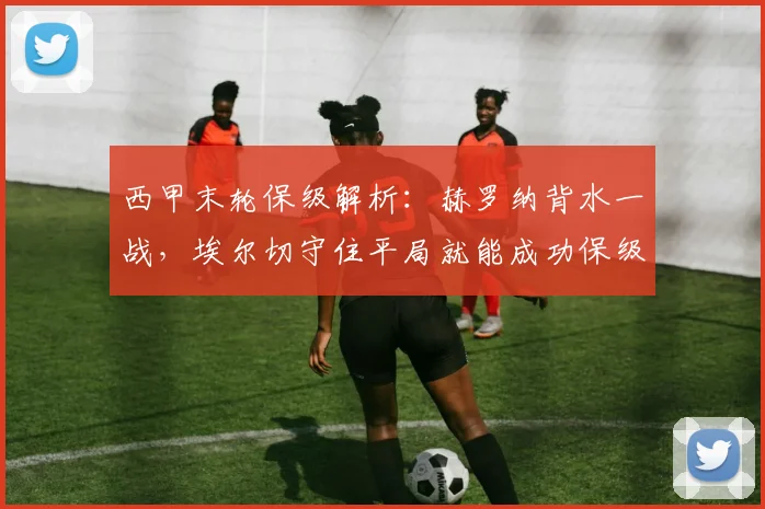 西甲末轮保级解析：赫罗纳背水一战，埃尔切守住平局就能成功保级？