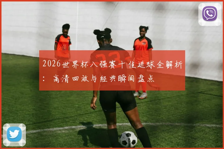 2026世界杯八强赛十佳进球全解析：高清回放与经典瞬间盘点