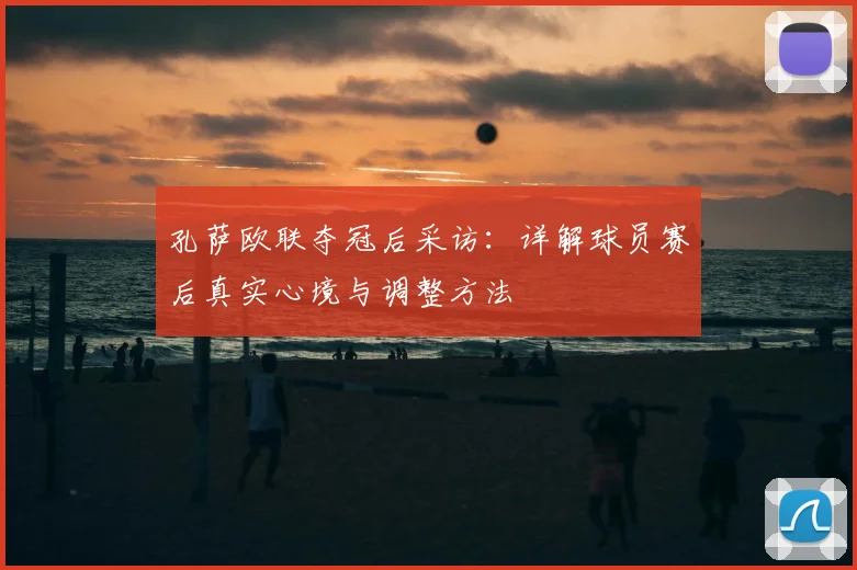 孔萨欧联夺冠后采访:详解球员赛后真实心境与调整方法
