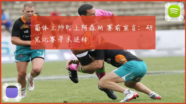 葡体主帅盯上阿森纳 赛前宣言:研究比赛寻求逆转